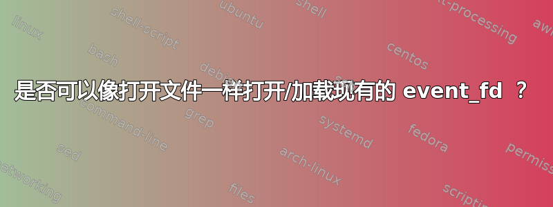 是否可以像打开文件一样打开/加载现有的 event_fd ？