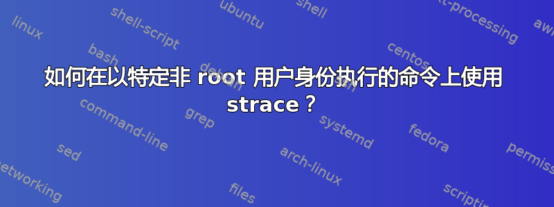 如何在以特定非 root 用户身份执行的命令上使用 strace？