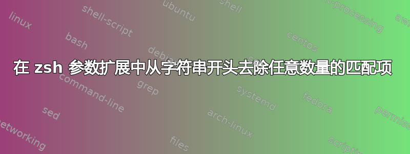 在 zsh 参数扩展中从字符串开头去除任意数量的匹配项