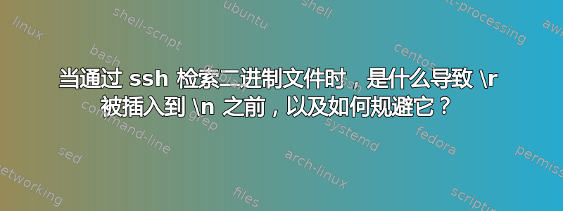 当通过 ssh 检索二进制文件时，是什么导致 \r 被插入到 \n 之前，以及如何规避它？