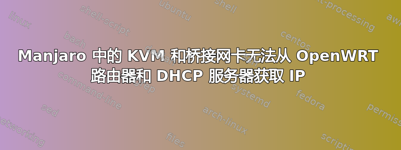 Manjaro 中的 KVM 和桥接网卡无法从 OpenWRT 路由器和 DHCP 服务器获取 IP