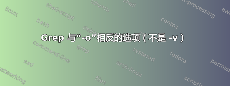 Grep 与“-o”相反的选项（不是 -v）