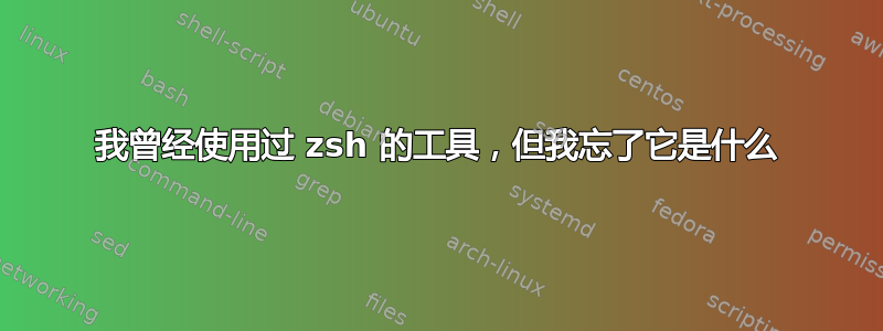 我曾经使用过 zsh 的工具，但我忘了它是什么