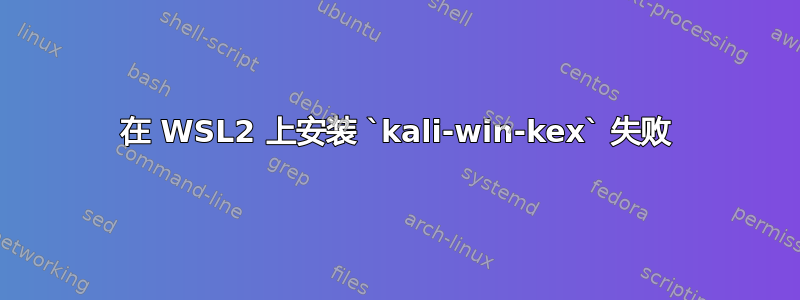 在 WSL2 上安装 `kali-win-kex` 失败