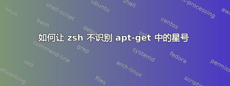 如何让 zsh 不识别 apt-get 中的星号