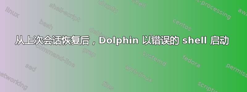 从上次会话恢复后，Dolphin 以错误的 shell 启动