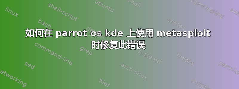 如何在 parrot os kde 上使用 metasploit 时修复此错误