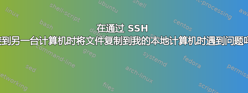 在通过 SSH 连接到另一台计算机时将文件复制到我的本地计算机时遇到问题吗？ 