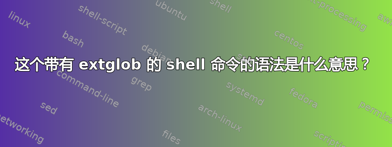 这个带有 extglob 的 shell 命令的语法是什么意思？