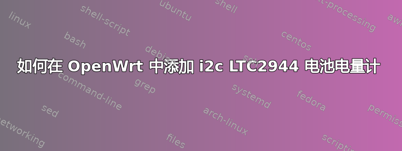 如何在 OpenWrt 中添加 i2c LTC2944 电池电量计