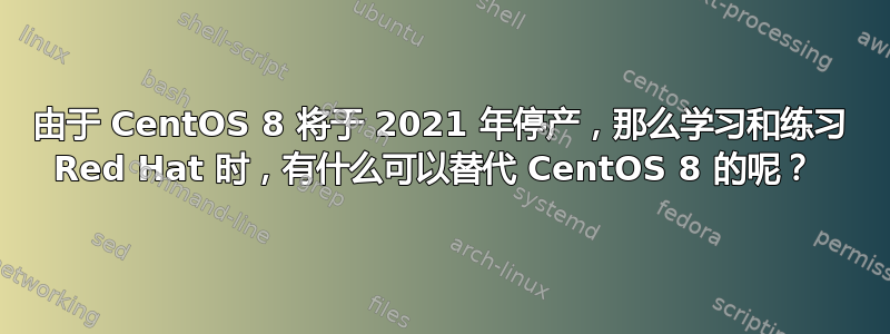 由于 CentOS 8 将于 2021 年停产，那么学习和练习 Red Hat 时，有什么可以替代 CentOS 8 的呢？ 