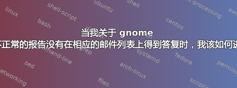 当我关于 gnome 组件功能不正常的报告没有在相应的邮件列表上得到答复时，我该如何进一步处理