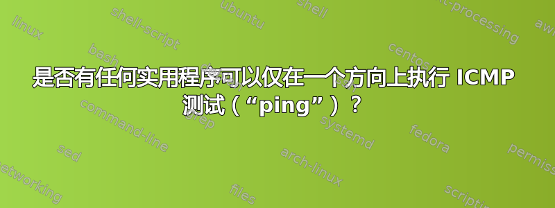 是否有任何实用程序可以仅在一个方向上执行 ICMP 测试（“ping”）？