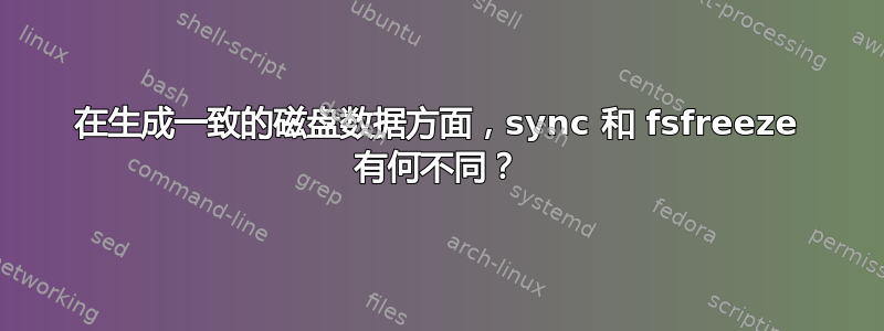 在生成一致的磁盘数据方面，sync 和 fsfreeze 有何不同？