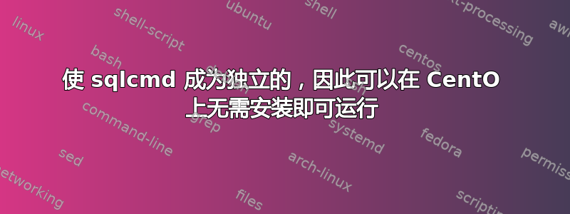 使 sqlcmd 成为独立的，因此可以在 CentO 上无需安装即可运行