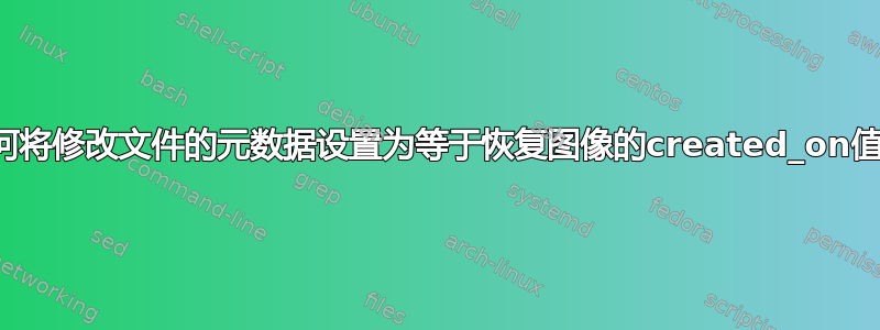 如何将修改文件的元数据设置为等于恢复图像的created_on值？