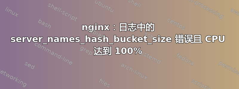 nginx：日志中的 server_names_hash_bucket_size 错误且 CPU 达到 100%