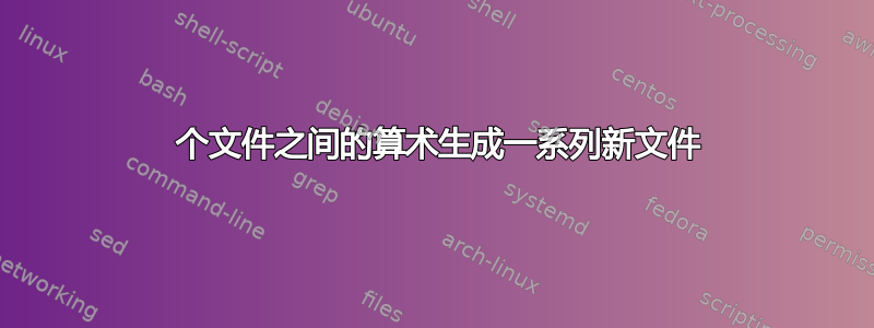 2 个文件之间的算术生成一系列新文件