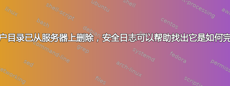 我的主/用户目录已从服务器上删除，安全日志可以帮助找出它是如何完成的吗？