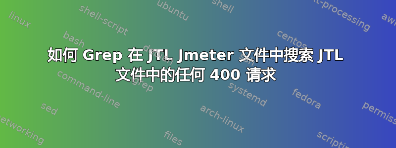 如何 Grep 在 JTL Jmeter 文件中搜索 JTL 文件中的任何 400 请求