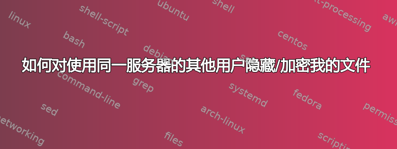 如何对使用同一服务器的其他用户隐藏/加密我的文件