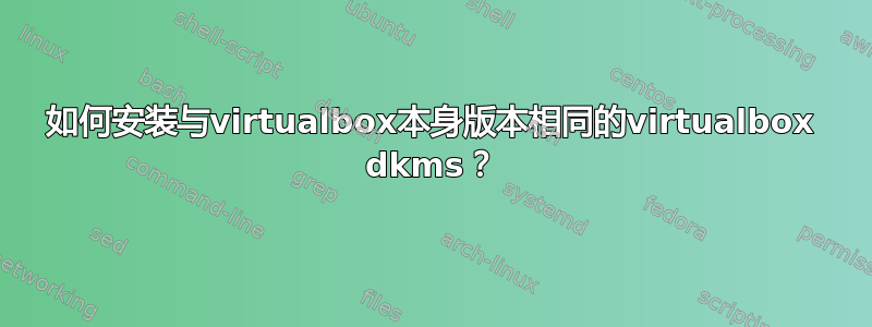 如何安装与virtualbox本身版本相同的virtualbox dkms？