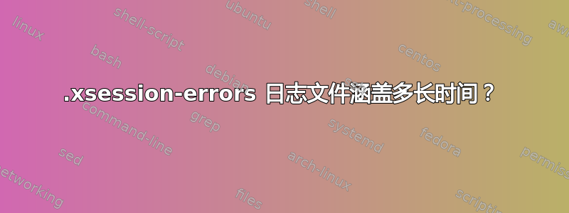 .xsession-errors 日志文件涵盖多长时间？