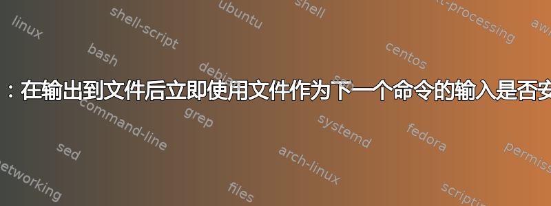 bash：在输出到文件后立即使用文件作为下一个命令的输入是否安全？