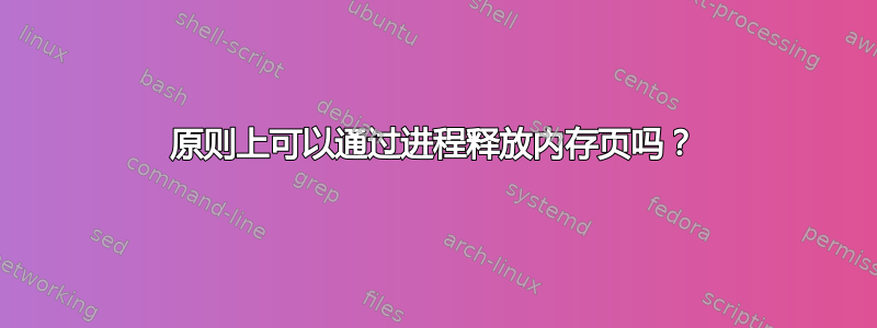 原则上可以通过进程释放内存页吗？