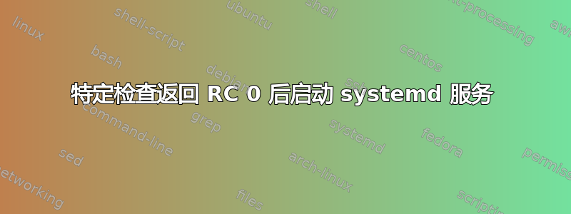 特定检查返回 RC 0 后启动 systemd 服务