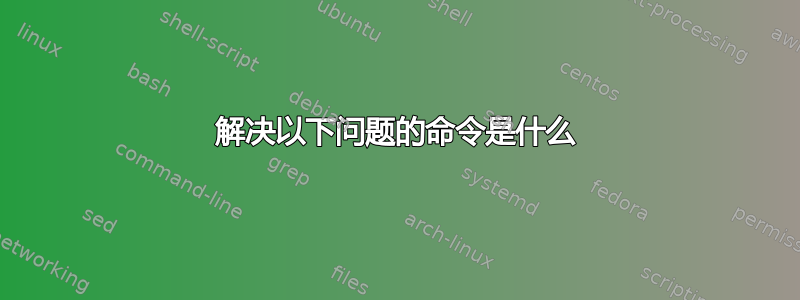 解决以下问题的命令是什么