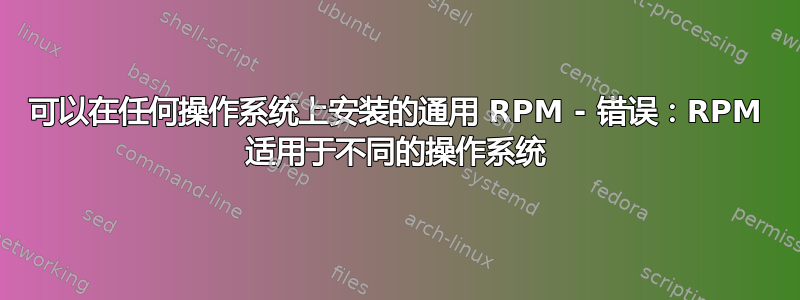 可以在任何操作系统上安装的通用 RPM - 错误：RPM 适用于不同的操作系统