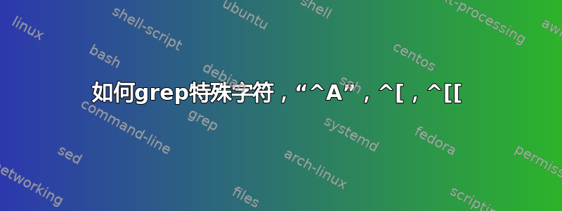 如何grep特殊字符，“^A”，^[，^[[