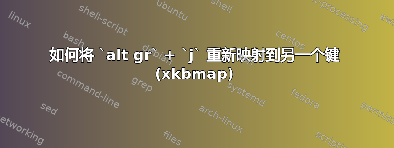 如何将 `alt gr` + `j` 重新映射到另一个键 (xkbmap)