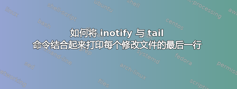 如何将 inotify 与 tail 命令结合起来打印每个修改文件的最后一行