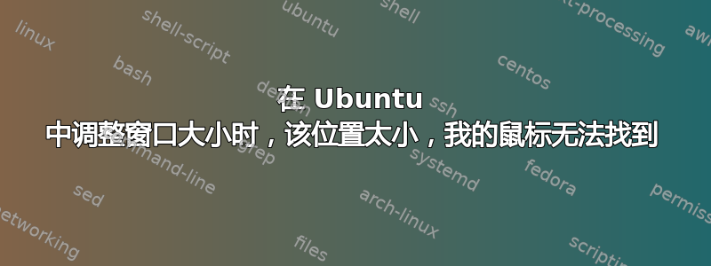 在 Ubuntu 中调整窗口大小时，该位置太小，我的鼠标无法找到