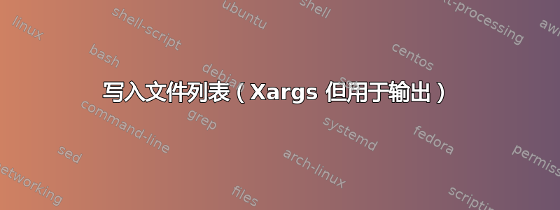 写入文件列表（Xargs 但用于输出）