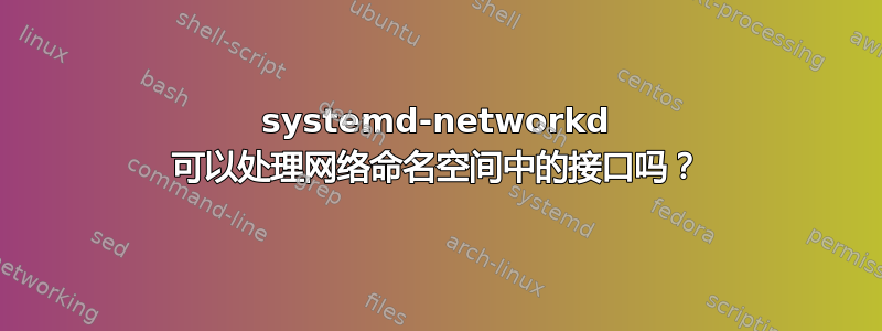 systemd-networkd 可以处理网络命名空间中的接口吗？