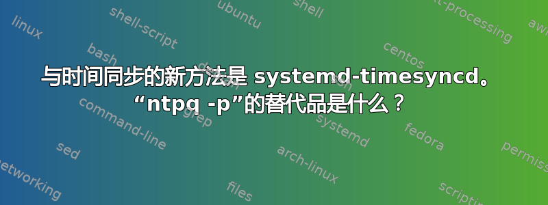 与时间同步的新方法是 systemd-timesyncd。 “ntpq -p”的替代品是什么？