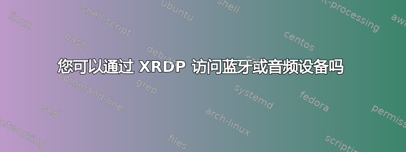 您可以通过 XRDP 访问蓝牙或音频设备吗