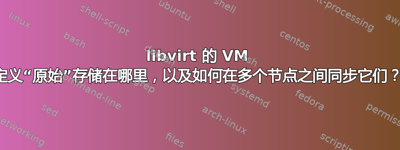 libvirt 的 VM 定义“原始”存储在哪里，以及如何在多个节点之间同步它们？