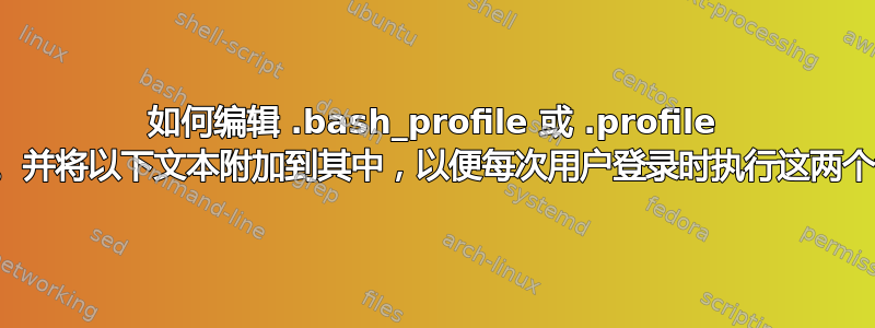 如何编辑 .bash_profile 或 .profile 文件。并将以下文本附加到其中，以便每次用户登录时执行这两个命令