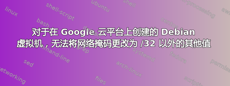 对于在 Google 云平台上创建的 Debian 虚拟机，无法将网络掩码更改为 /32 以外的其他值