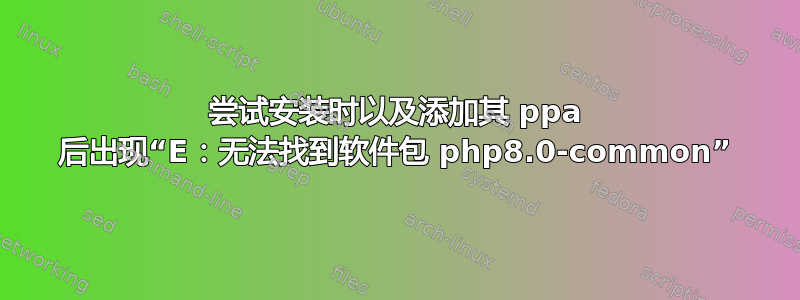 尝试安装时以及添加其 ppa 后出现“E：无法找到软件包 php8.0-common”