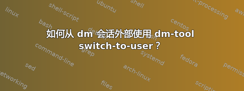 如何从 dm 会话外部使用 dm-tool switch-to-user？