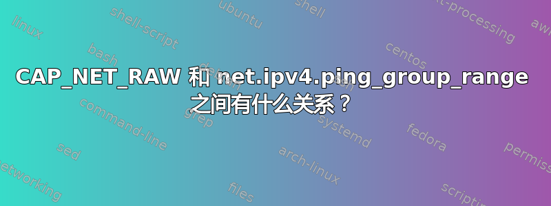 CAP_NET_RAW 和 net.ipv4.ping_group_range 之间有什么关系？