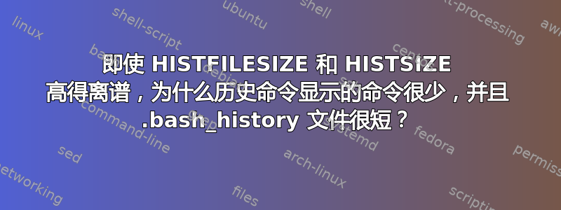 即使 HISTFILESIZE 和 HISTSIZE 高得离谱，为什么历史命令显示的命令很少，并且 .bash_history 文件很短？