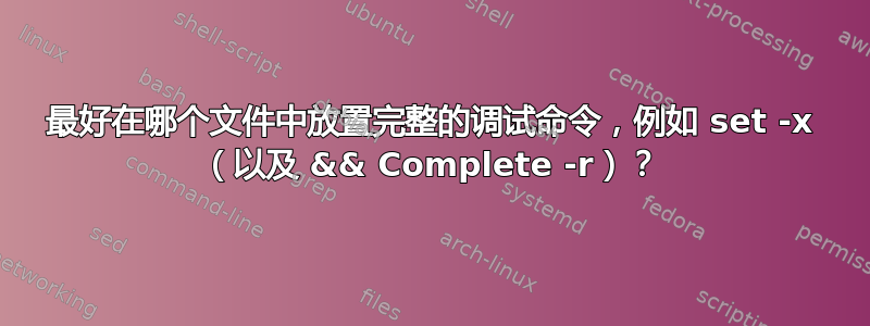 最好在哪个文件中放置完整的调试命令，例如 set -x （以及 && Complete -r）？