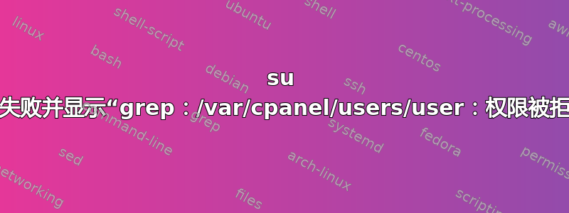 su 用户失败并显示“grep：/var/cpanel/users/user：权限被拒绝”