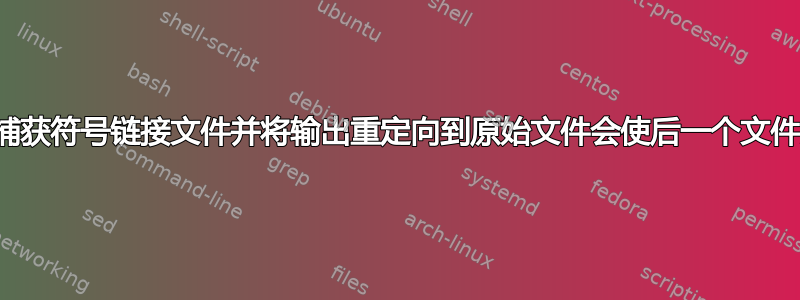 为什么捕获符号链接文件并将输出重定向到原始文件会使后一个文件为空？